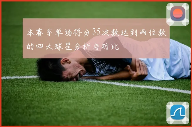 本赛季单场得分35次数达到两位数的四大球星分析与对比