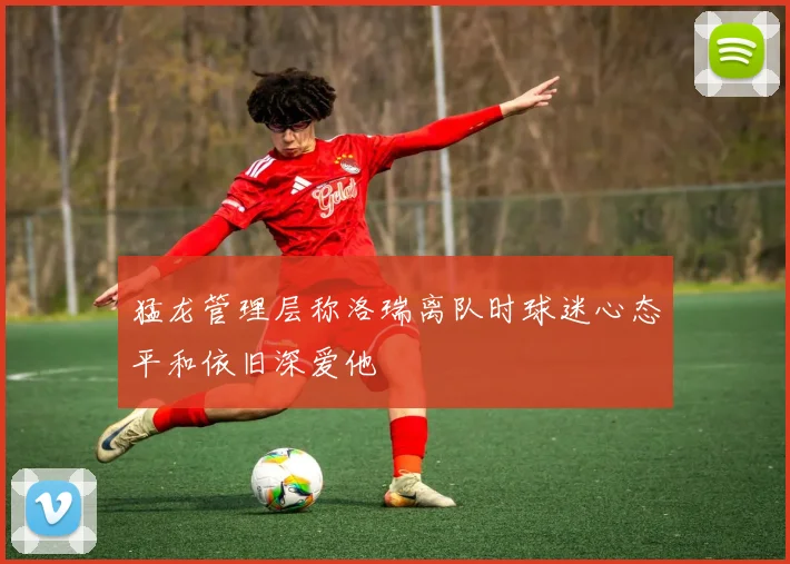 猛龙管理层称洛瑞离队时球迷心态平和依旧深爱他