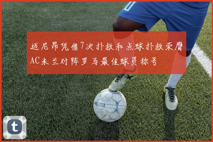 迈尼昂凭借7次扑救和点球扑救荣膺AC米兰对阵罗马最佳球员称号