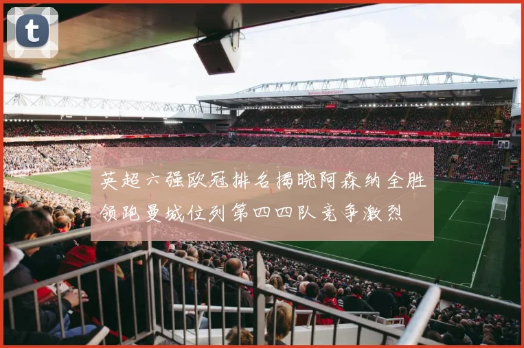 英超六强欧冠排名揭晓阿森纳全胜领跑曼城位列第四四队竞争激烈