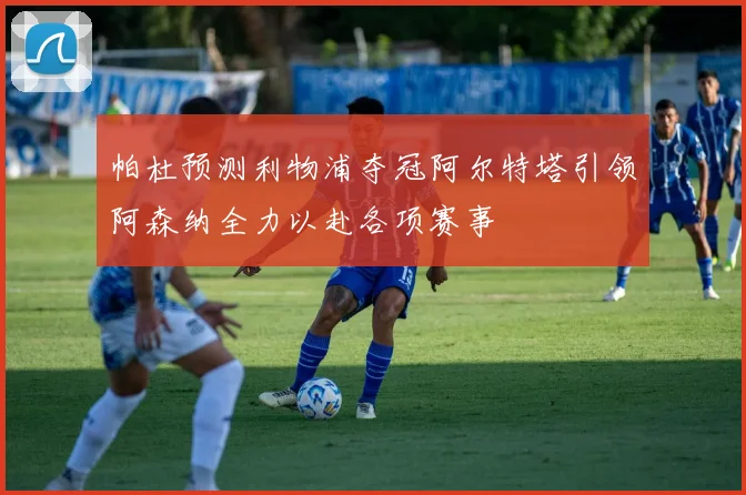 帕杜预测利物浦夺冠阿尔特塔引领阿森纳全力以赴各项赛事